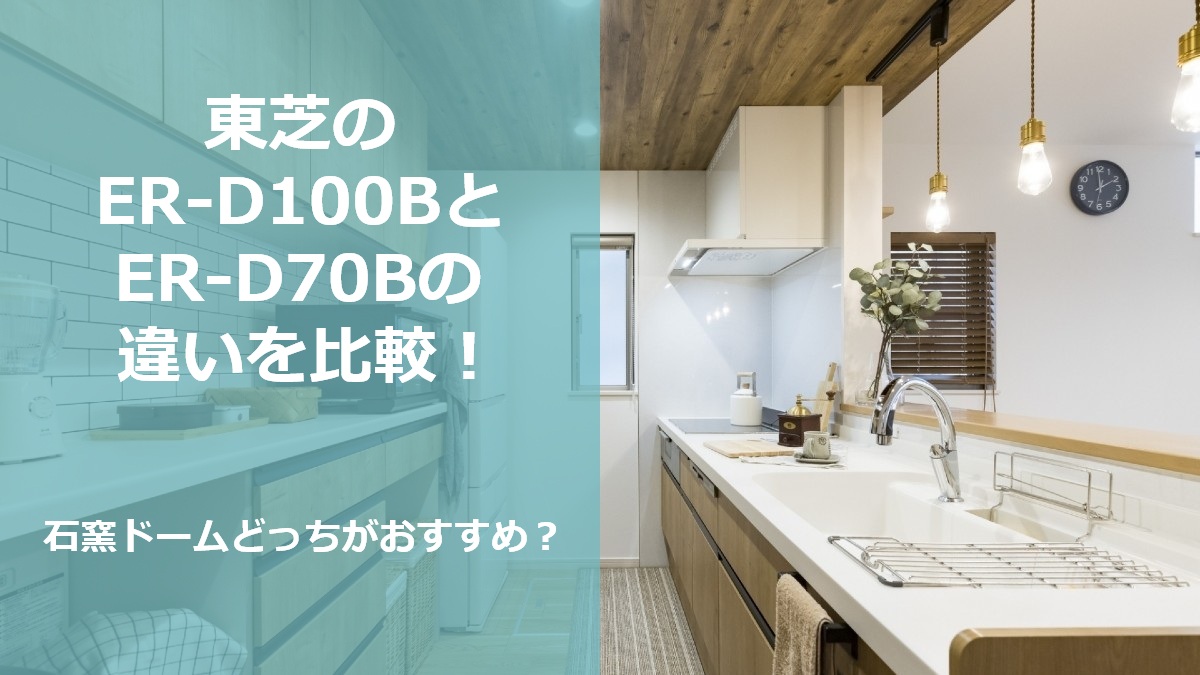 東芝のER-D100BとER-D70Bの違いを比較 石窯ドームどっちがおすすめ