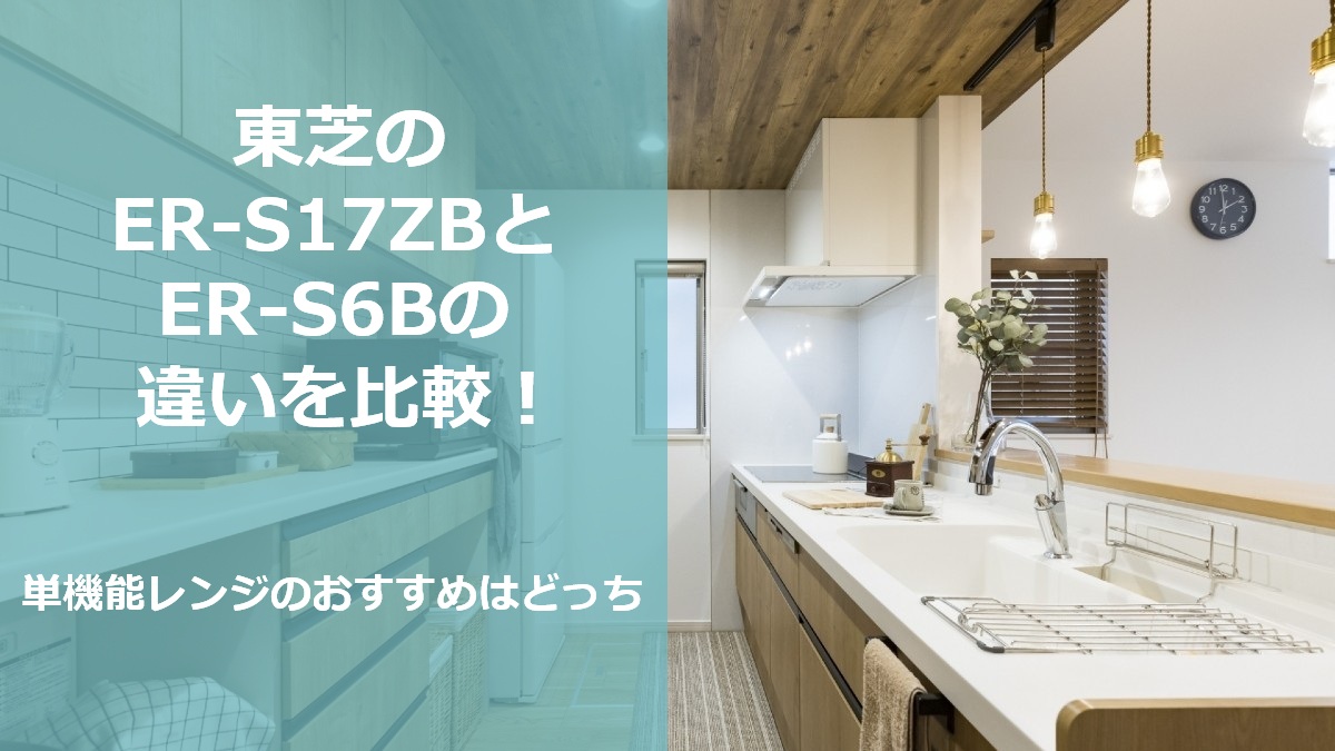東芝のER-S17ZBとER-S6Bの違いを比較 単機能レンジのおすすめはどっち