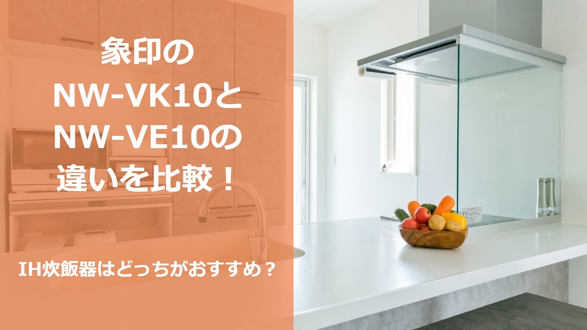 象印のNW-VK10とNW-VE10の違いを比較 IH炊飯器はどっちがおすすめ