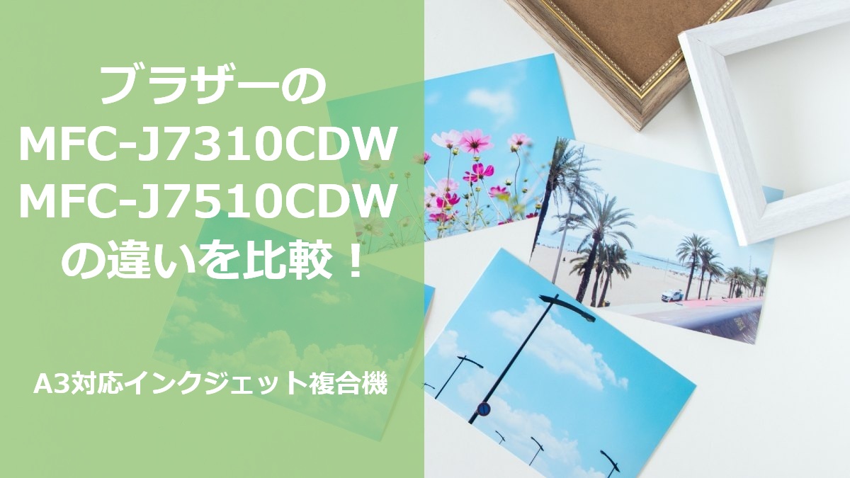 ブラザーのMFC-J7310CDW MFC-J7510CDWの違いを比較 A3対応インクジェット複合機
