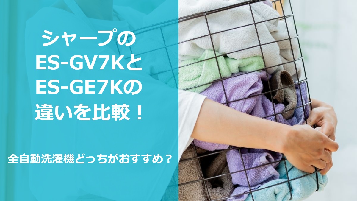 シャープのES-GV7KとES-GE7Kの違いを比較 全自動洗濯機どっちがおすすめ