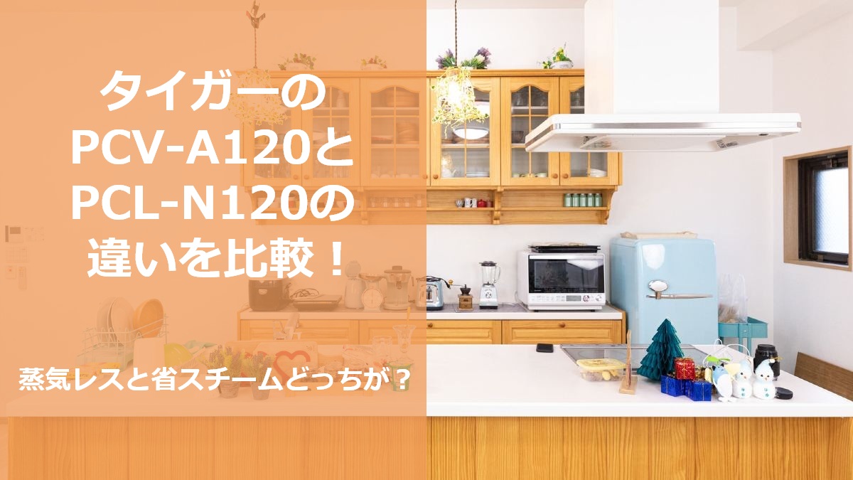 タイガーのPCV-A120とPCL-N120の違いを比較 蒸気レスと省スチームどっちが