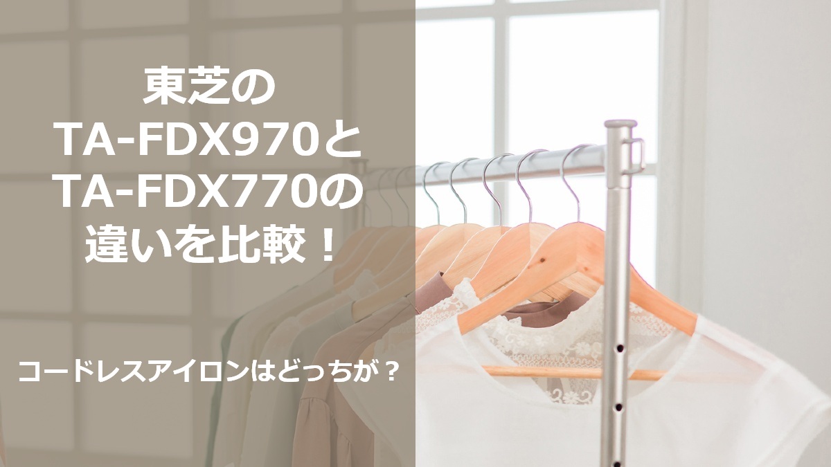 東芝のTA-FDX970とTA-FDX770の違いを比較 コードレスアイロンはどっちが