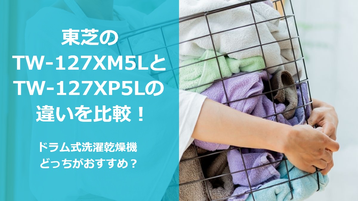 東芝のTW-127XM5LとTW-127XP5Lの違いを比較 ドラム式洗濯乾燥機どっちがおすすめ