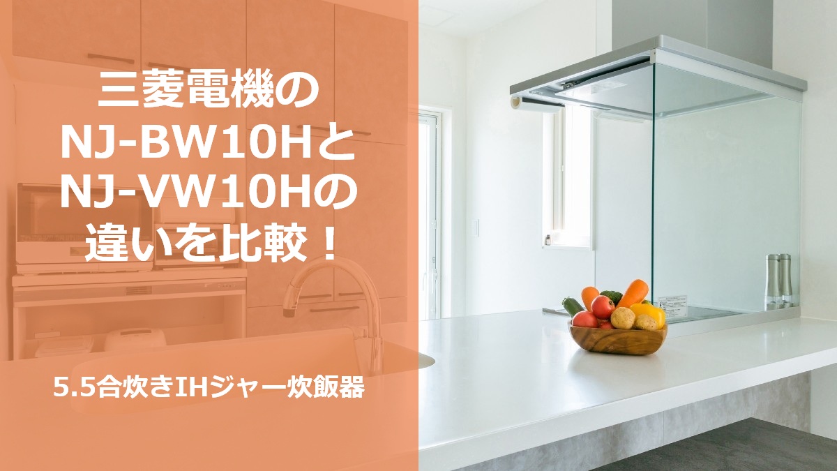 三菱電機のNJ-BW10HとNJ-VW10Hの違いを比較!5.5合炊きIHジャー炊飯器