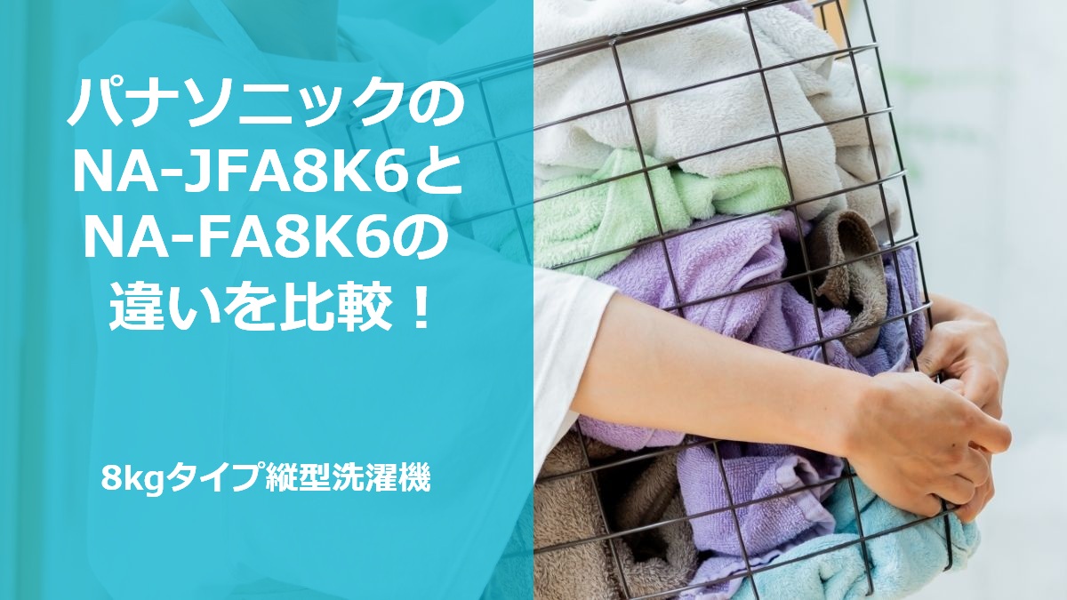 パナソニックのNA-JFA8K6とNA-FA8K6の違いを比較！8kgタイプ縦型洗濯機