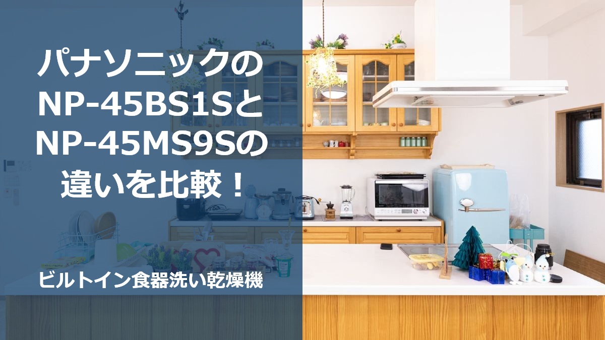 パナソニックのNP-45BS1SとNP-45MS9Sの違いを比較!ビルトイン食器洗い乾燥機