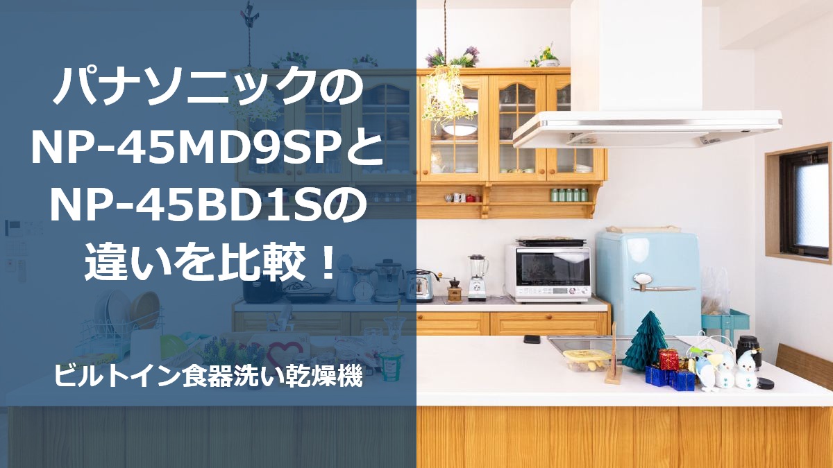 パナソニックのNP-45MD9SPとNP-45BD1Sの違いを比較!ビルトイン食器洗い乾燥機