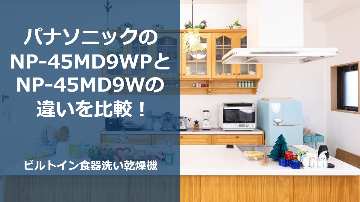 パナソニックのNP-45MD9WPとNP-45MD9Wの違いを比較!ビルトイン食器洗い乾燥機