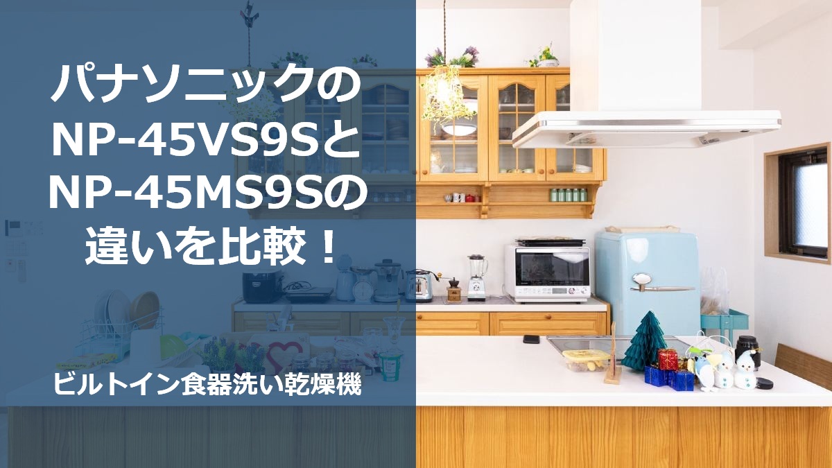 パナソニックのNP-45VS9SとNP-45MS9Sの違いを比較!ビルトイン食器洗い乾燥機