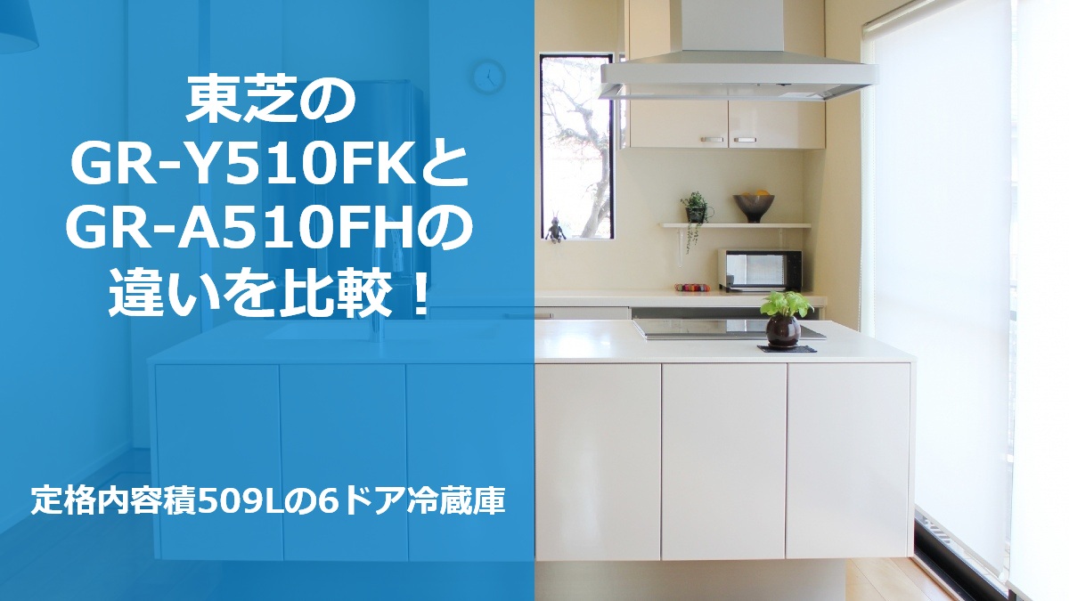 東芝のGR-Y510FKとGR-A510FHの違いを比較!定格内容積509Lの6ドア冷蔵庫