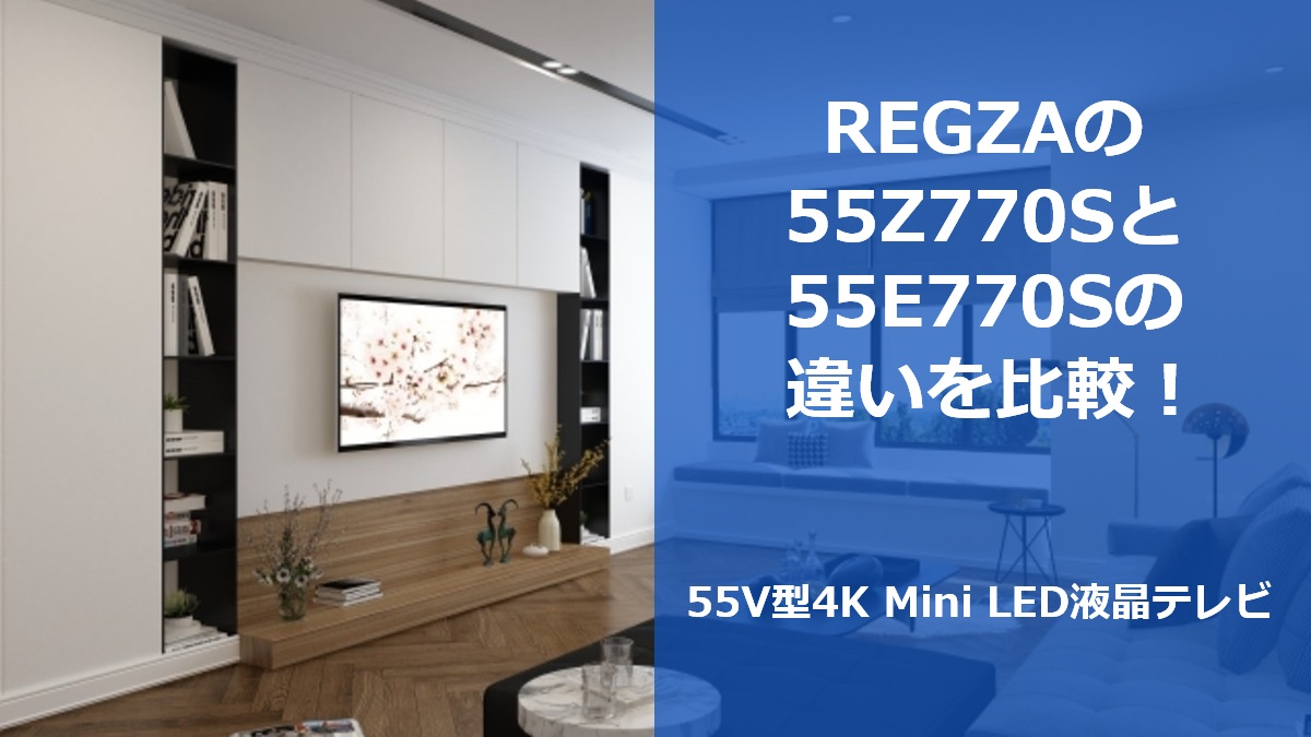 REGZAの55Z770Sと55E770Sの違いを比較!55V型4K Mini LED液晶テレビ