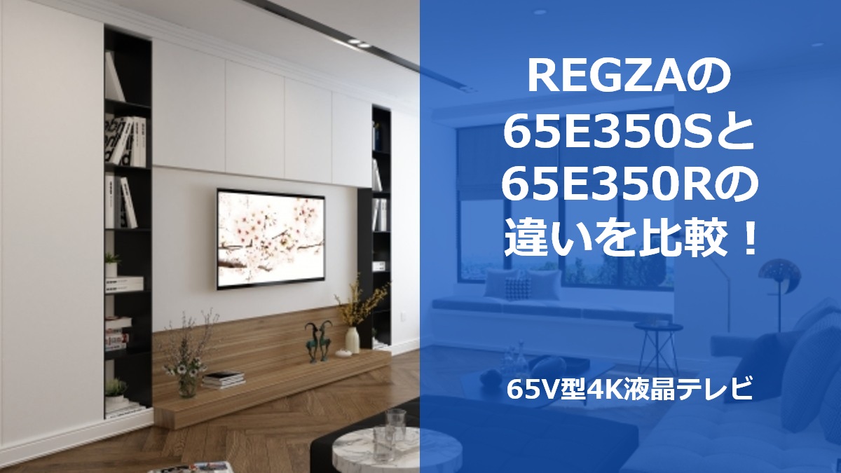 REGZAの65E350Sと65E350Rの違いを比較！65V型4K液晶テレビ