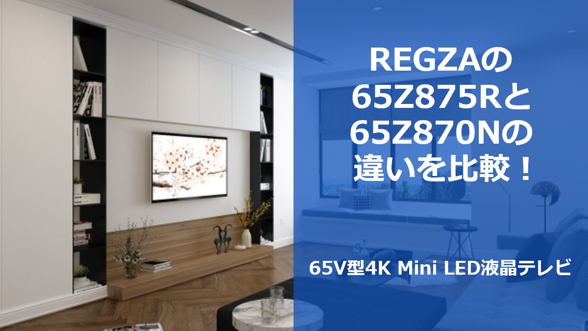 REGZAの65Z875Rと65Z870Nの違いを比較！65V型4K Mini LED液晶テレビ