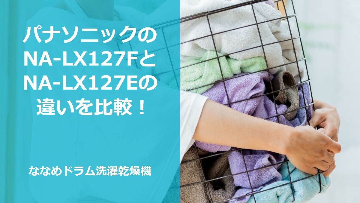 パナソニックのNA-LX127FとNA-LX127Eの違いを比較！ななめドラム洗濯乾燥機