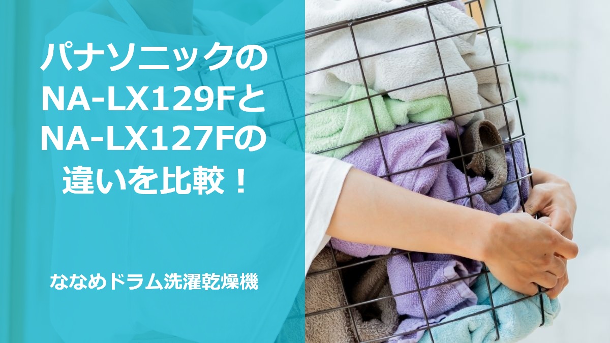 パナソニックのNA-LX129FとNA-LX127Fの違いを比較！ななめドラム洗濯乾燥機