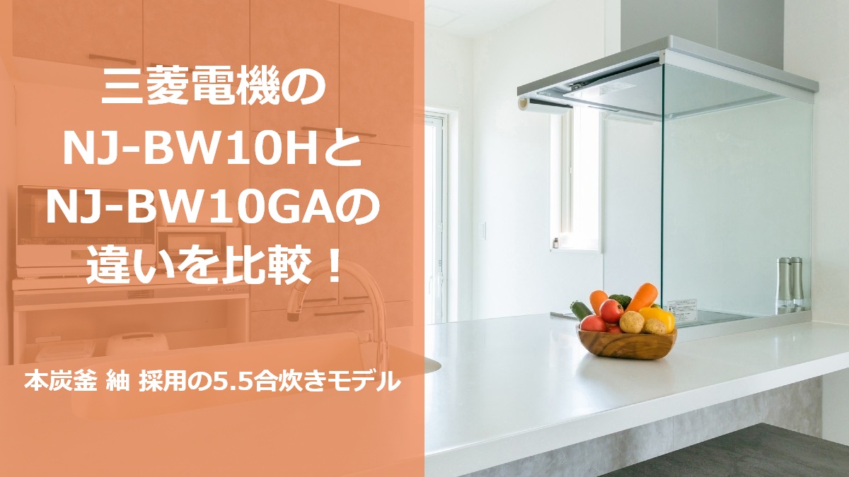三菱電機のNJ-BW10HとNJ-BW10GAの違いを比較!本炭釜 紬 採用の5.5合炊きモデル