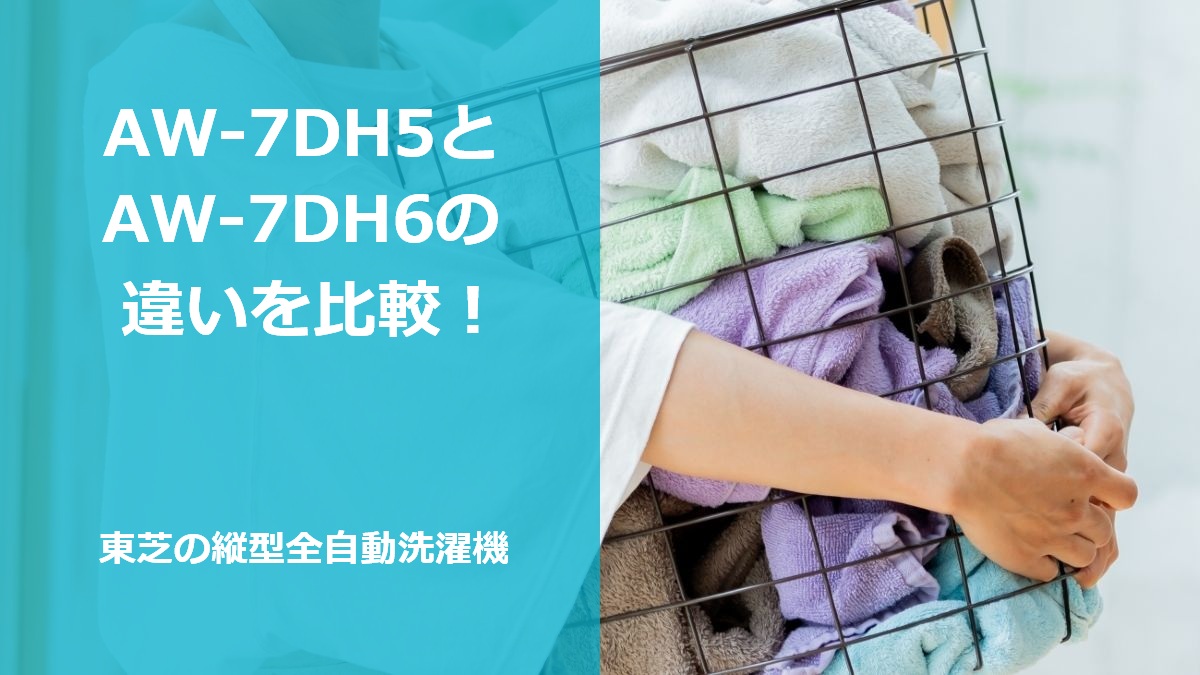 AW-7DH5とAW-7DH6の違いを比較！東芝の縦型全自動洗濯機